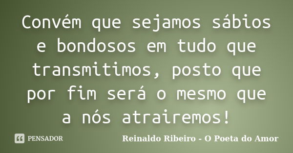 Convém que sejamos sábios e bondosos em tudo que transmitimos, posto que por fim será o mesmo que a nós atrairemos!... Frase de Reinaldo Ribeiro - O poeta do Amor.