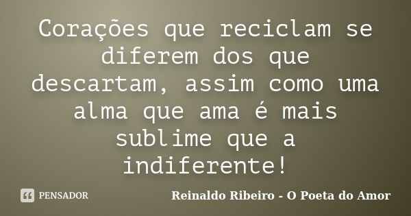Corações que reciclam se diferem dos que descartam, assim como uma alma que ama é mais sublime que a indiferente!... Frase de Reinaldo Ribeiro - O poeta do Amor.
