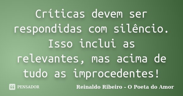 Críticas devem ser respondidas com silêncio. Isso inclui as relevantes, mas acima de tudo as improcedentes!... Frase de Reinaldo Ribeiro - O poeta do Amor.
