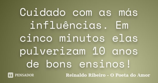 Cuidado com as más influências. Em cinco minutos elas pulverizam 10 anos de bons ensinos!... Frase de Reinaldo Ribeiro - O Poeta do Amor.