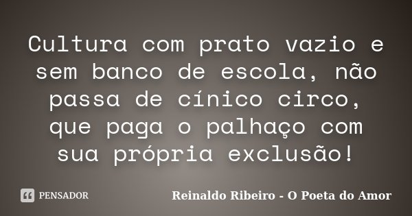 Cultura com prato vazio e sem banco de escola, não passa de cínico circo, que paga o palhaço com sua própria exclusão!... Frase de Reinaldo Ribeiro - O Poeta do Amor.