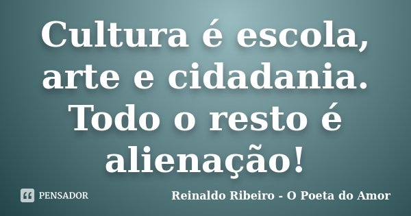 Cultura é escola, arte e cidadania. Todo o resto é alienação!... Frase de Reinaldo Ribeiro - O poeta do Amor.