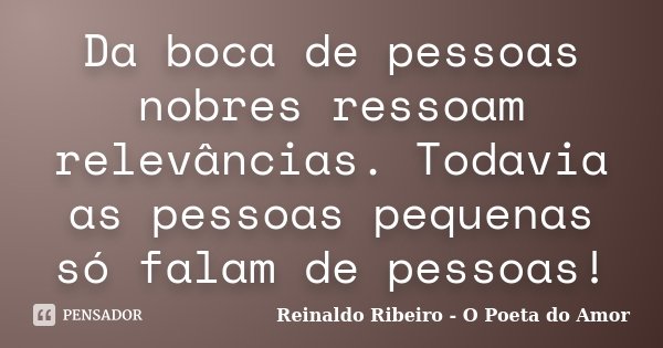 Da boca de pessoas nobres ressoam relevâncias. Todavia as pessoas pequenas só falam de pessoas!... Frase de Reinaldo Ribeiro - O poeta do Amor.