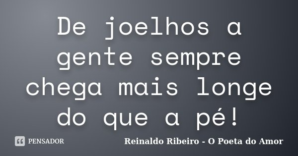 De joelhos a gente sempre chega mais longe do que a pé!... Frase de Reinaldo Ribeiro - O poeta do Amor.