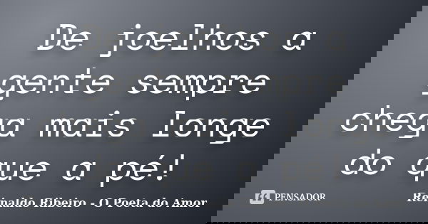 De joelhos a gente sempre chega mais longe do que a pé!... Frase de Reinaldo Ribeiro - O poeta do Amor.