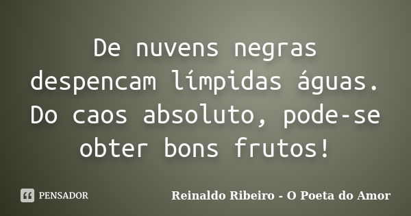 De nuvens negras despencam límpidas águas. Do caos absoluto, pode-se obter bons frutos!... Frase de Reinaldo Ribeiro - O poeta do Amor.