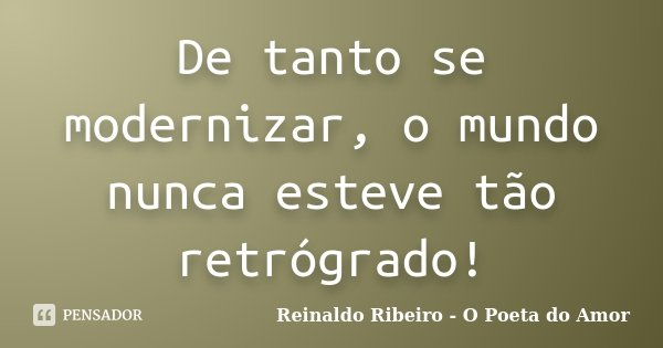 De tanto se modernizar, o mundo nunca esteve tão retrógrado!... Frase de Reinaldo Ribeiro - O Poeta do Amor.