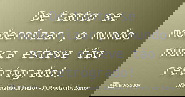 De tanto se modernizar, o mundo nunca esteve tão retrógrado!... Frase de Reinaldo Ribeiro - O Poeta do Amor.
