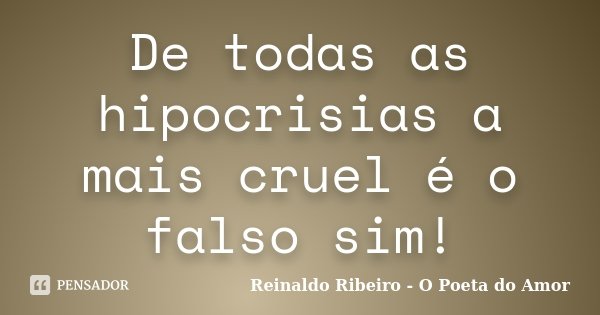 De todas as hipocrisias a mais cruel é o falso sim!... Frase de Reinaldo Ribeiro - O poeta do Amor.