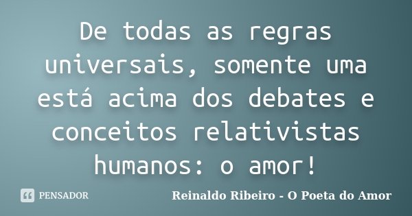 De todas as regras universais, somente uma está acima dos debates e conceitos relativistas humanos: o amor!... Frase de Reinaldo Ribeiro - O Poeta do Amor.