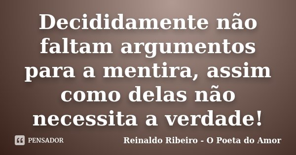 Decididamente não faltam argumentos para a mentira, assim como delas não necessita a verdade!... Frase de Reinaldo Ribeiro - O Poeta do Amor.