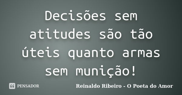 Decisões sem atitudes são tão úteis quanto armas sem munição!... Frase de Reinaldo Ribeiro - O poeta do Amor.