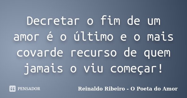 Decretar o fim de um amor é o último e o mais covarde recurso de quem jamais o viu começar!... Frase de Reinaldo Ribeiro - O poeta do Amor.