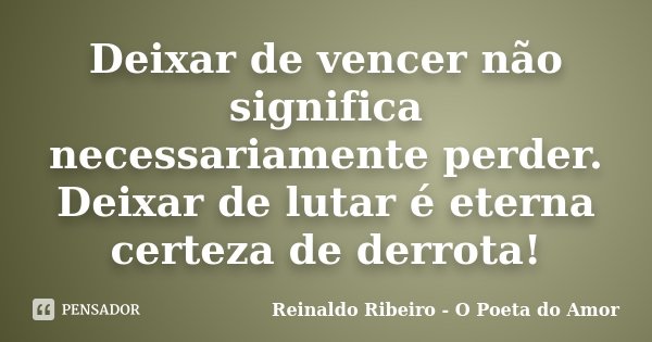 Deixar de vencer não significa necessariamente perder. Deixar de lutar é eterna certeza de derrota!... Frase de Reinaldo Ribeiro - O poeta do Amor.
