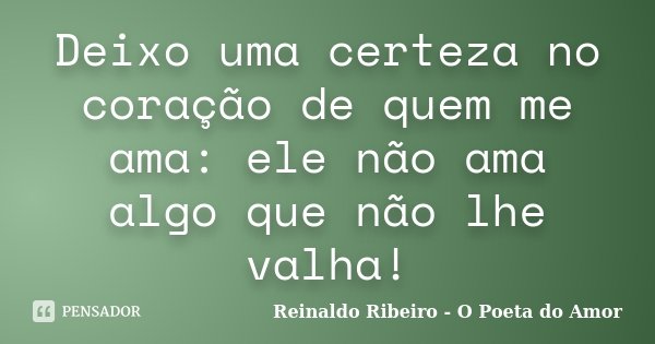 Deixo uma certeza no coração de quem me ama: ele não ama algo que não lhe valha!... Frase de Reinaldo Ribeiro - O Poeta do Amor.