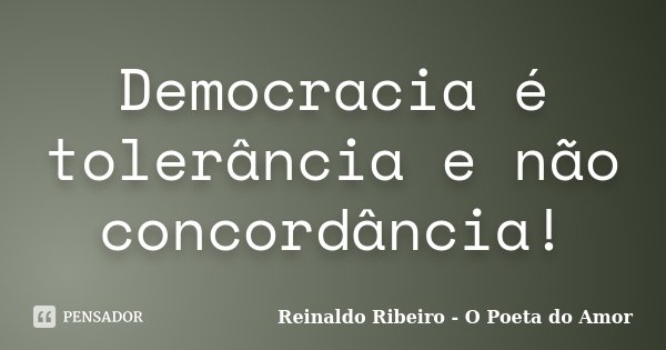 Democracia é tolerância e não concordância!... Frase de Reinaldo Ribeiro - O Poeta do Amor.