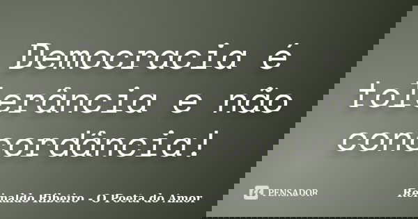 Democracia é tolerância e não concordância!... Frase de Reinaldo Ribeiro - O Poeta do Amor.