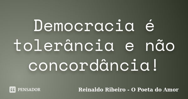 Democracia é tolerância e não concordância!... Frase de Reinaldo Ribeiro - O Poeta do Amor.