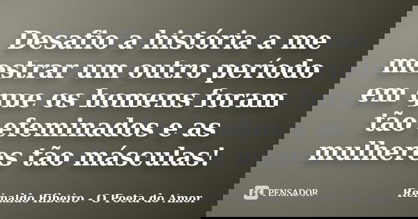 Desafio a história a me mostrar um outro período em que os homens foram tão efeminados e as mulheres tão másculas!... Frase de Reinaldo Ribeiro - O Poeta do Amor.