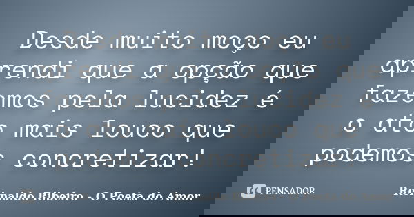 Desde muito moço eu aprendi que a opção que fazemos pela lucidez é o ato mais louco que podemos concretizar!... Frase de Reinaldo Ribeiro - O Poeta do Amor.