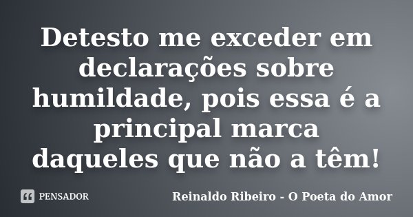 Detesto me exceder em declarações sobre humildade, pois essa é a principal marca daqueles que não a têm!... Frase de Reinaldo Ribeiro - O poeta do Amor.