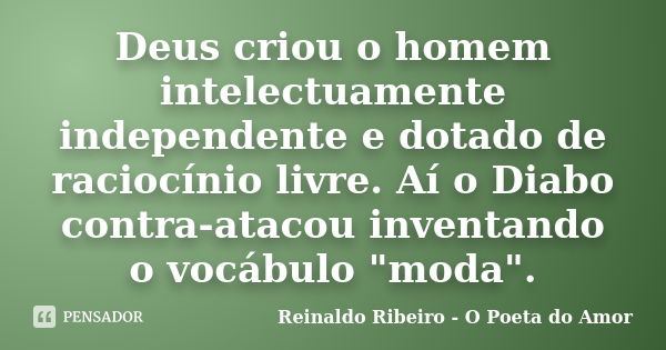 Deus criou o homem intelectuamente independente e dotado de raciocínio livre. Aí o Diabo contra-atacou inventando o vocábulo "moda".... Frase de Reinaldo Ribeiro - O Poeta do Amor.