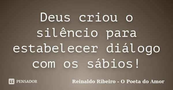 Deus criou o silêncio para estabelecer diálogo com os sábios!... Frase de Reinaldo Ribeiro - O poeta do Amor.