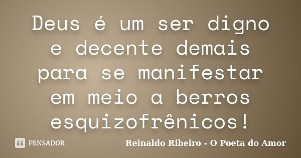 Deus é um ser digno e decente demais para se manifestar em meio a berros esquizofrênicos!... Frase de Reinaldo Ribeiro - O poeta do Amor.