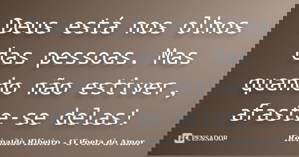 Deus está nos olhos das pessoas. Mas quando não estiver, afaste-se delas!... Frase de Reinaldo Ribeiro - O poeta do Amor.