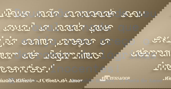Deus não concede seu aval a nada que exija como preço o derramar de lágrimas inocentes!... Frase de Reinaldo Ribeiro - O poeta do Amor.