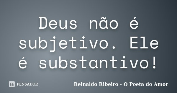 Deus não é subjetivo. Ele é substantivo!... Frase de Reinaldo Ribeiro - O poeta do Amor.