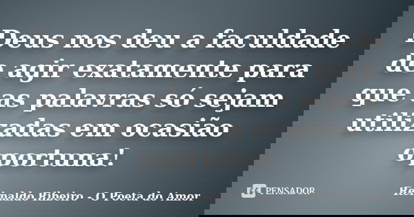 Deus nos deu a faculdade de agir exatamente para que as palavras só sejam utilizadas em ocasião oportuna!... Frase de Reinaldo Ribeiro - O poeta do Amor.