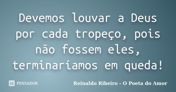 Devemos louvar a Deus por cada tropeço, pois não fossem eles, terminaríamos em queda!... Frase de Reinaldo Ribeiro - O poeta do Amor.