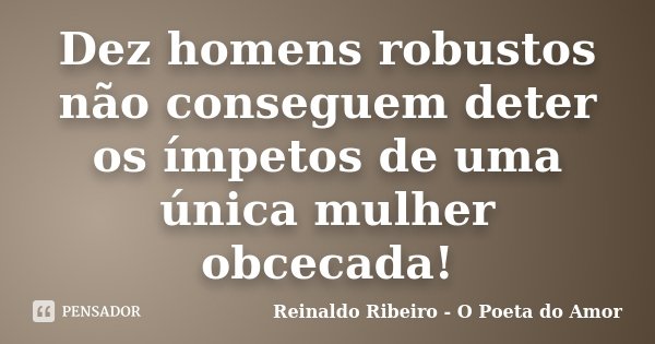 Dez homens robustos não conseguem deter os ímpetos de uma única mulher obcecada!... Frase de Reinaldo Ribeiro - O Poeta do Amor.