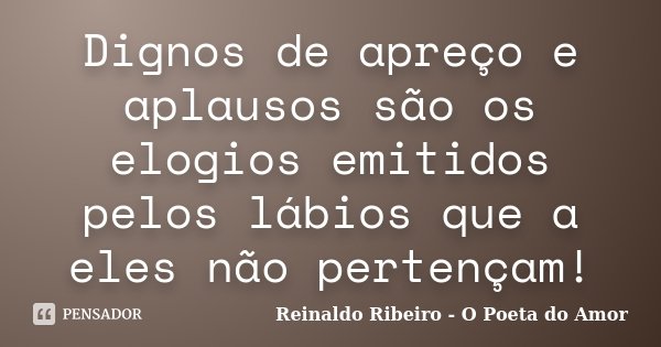 Dignos de apreço e aplausos são os elogios emitidos pelos lábios que a eles não pertençam!... Frase de Reinaldo Ribeiro - O poeta do Amor.