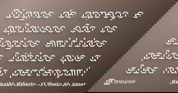 Dignos de apreço e aplausos são os elogios emitidos pelos lábios que a eles não pertençam!... Frase de Reinaldo Ribeiro - O poeta do Amor.