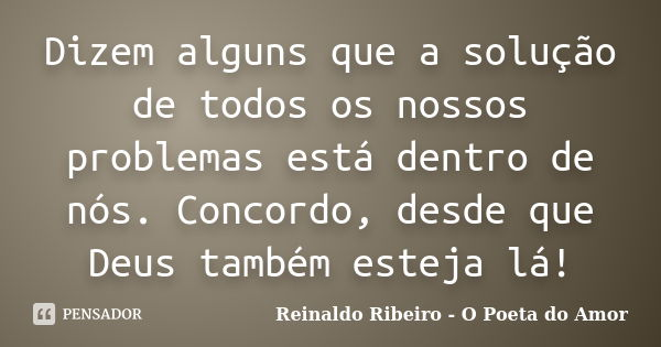 Dizem alguns que a solução de todos os nossos problemas está dentro de nós. Concordo, desde que Deus também esteja lá!... Frase de Reinaldo Ribeiro - O poeta do Amor.