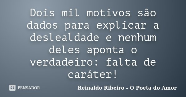 Dois mil motivos são dados para explicar a deslealdade e nenhum deles aponta o verdadeiro: falta de caráter!... Frase de Reinaldo Ribeiro - O Poeta do Amor.