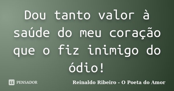 Dou tanto valor à saúde do meu coração que o fiz inimigo do ódio!... Frase de Reinaldo Ribeiro - O Poeta do Amor.