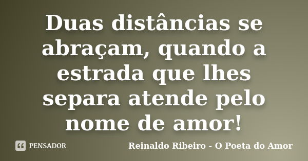 Duas distâncias se abraçam, quando a estrada que lhes separa atende pelo nome de amor!... Frase de Reinaldo Ribeiro - O Poeta do Amor.