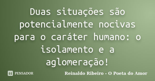 Duas situações são potencialmente nocivas para o caráter humano: o isolamento e a aglomeração!... Frase de Reinaldo Ribeiro - O Poeta do Amor.