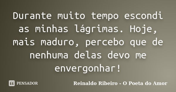 Durante muito tempo escondi as minhas lágrimas. Hoje, mais maduro, percebo que de nenhuma delas devo me envergonhar!... Frase de Reinaldo Ribeiro - O poeta do Amor.