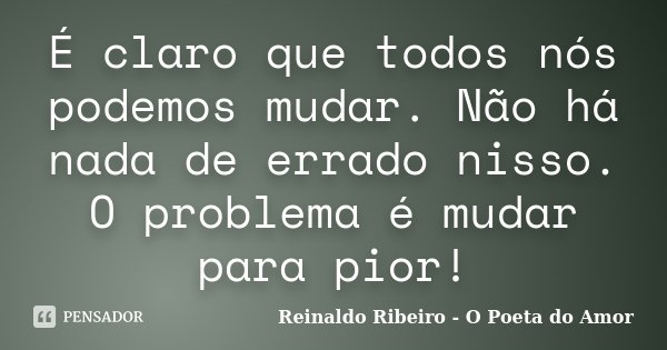 É claro que todos nós podemos mudar. Não há nada de errado nisso. O problema é mudar para pior!... Frase de Reinaldo Ribeiro - O poeta do Amor.