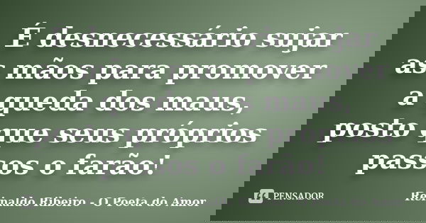 É desnecessário sujar as mãos para promover a queda dos maus, posto que seus próprios passos o farão!... Frase de Reinaldo Ribeiro - O Poeta do Amor.