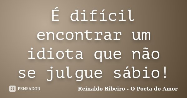 É difícil encontrar um idiota que não se julgue sábio!... Frase de Reinaldo Ribeiro - O Poeta do Amor.