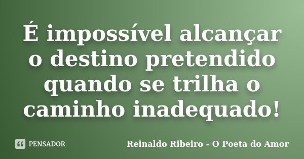É impossível alcançar o destino pretendido quando se trilha o caminho inadequado!... Frase de Reinaldo Ribeiro - O poeta do Amor.