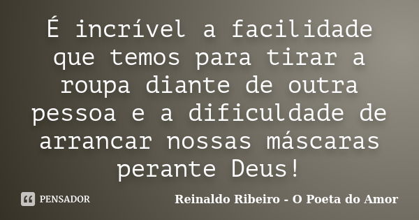 É incrível a facilidade que temos para tirar a roupa diante de outra pessoa e a dificuldade de arrancar nossas máscaras perante Deus!... Frase de Reinaldo Ribeiro - O poeta do Amor.