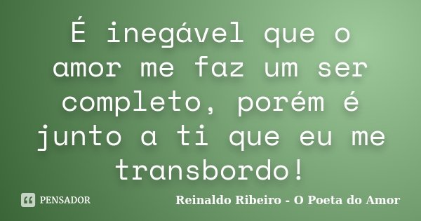 É inegável que o amor me faz um ser completo, porém é junto a ti que eu me transbordo!... Frase de Reinaldo Ribeiro - O poeta do Amor.