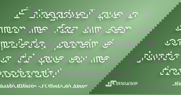 É inegável que o amor me faz um ser completo, porém é junto a ti que eu me transbordo!... Frase de Reinaldo Ribeiro - O poeta do Amor.