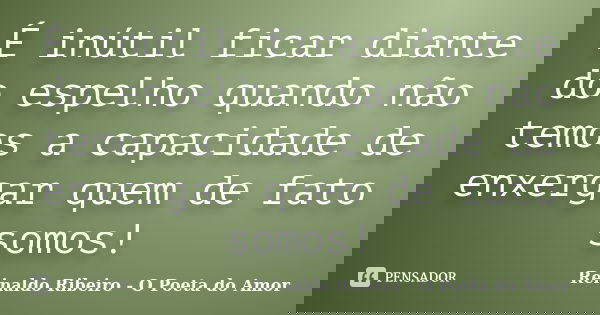 É inútil ficar diante do espelho quando não temos a capacidade de enxergar quem de fato somos!... Frase de Reinaldo Ribeiro - O poeta do Amor.